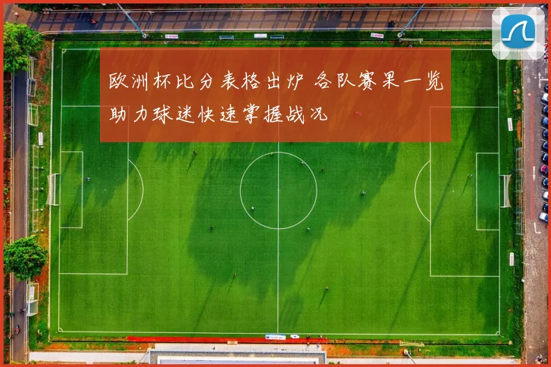 欧洲杯比分表格出炉 各队赛果一览助力球迷快速掌握战况