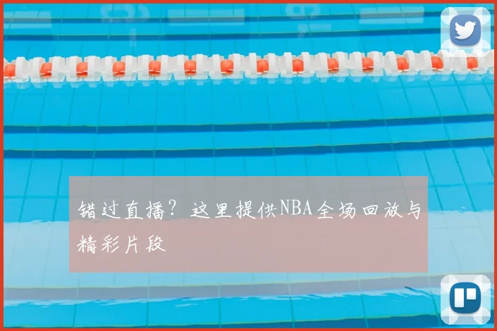 错过直播？这里提供NBA全场回放与精彩片段