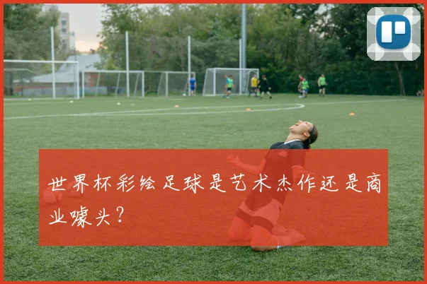 世界杯彩绘足球是艺术杰作还是商业噱头?