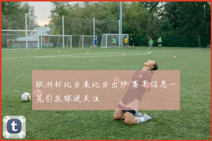 欧洲杯比分表比分出炉 赛果信息一览引发球迷关注