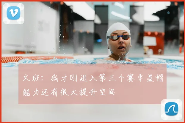 文班：我才刚进入第三个赛季盖帽能力还有很大提升空间