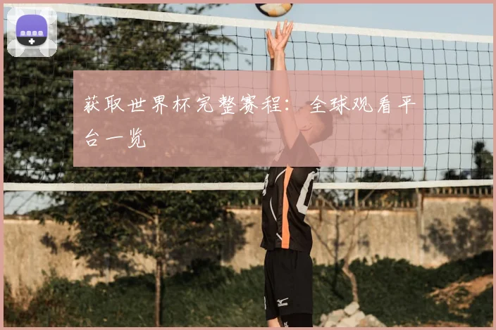 获取世界杯完整赛程：全球观看平台一览