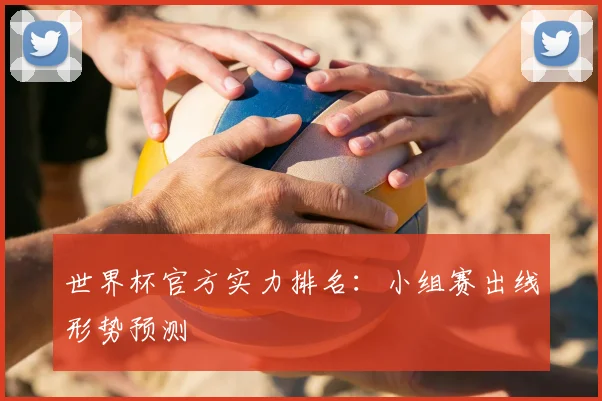 世界杯官方实力排名:小组赛出线形势预测