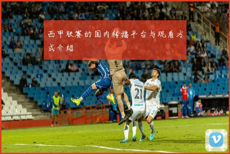 西甲联赛的国内转播平台与观看方式介绍