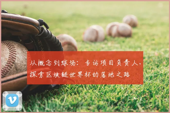 从概念到球场：专访项目负责人，探索区块链世界杯的落地之路