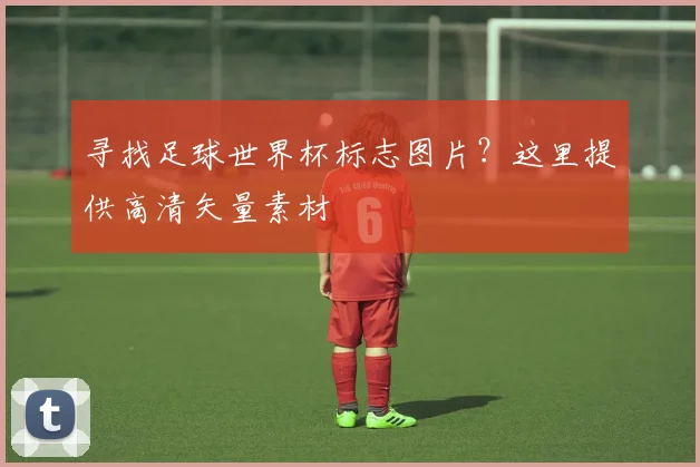 寻找足球世界杯标志图片？这里提供高清矢量素材